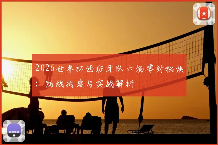2026世界杯西班牙队六场零封秘诀:防线构建与实战解析