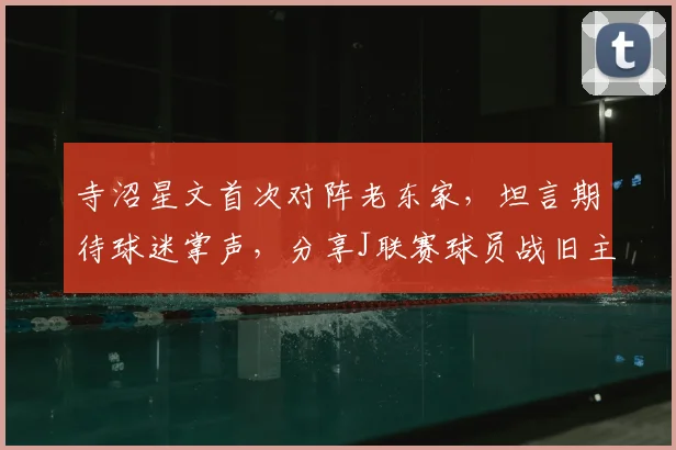 寺沼星文首次对阵老东家,坦言期待球迷掌声,分享J联赛球员战旧主独特心境
