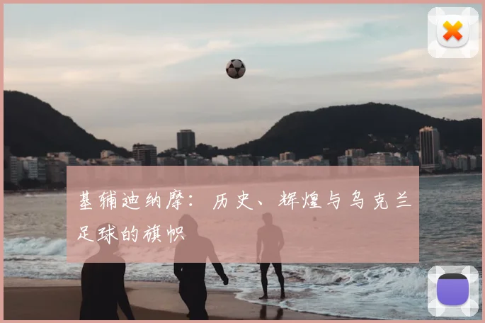 基辅迪纳摩:历史、辉煌与乌克兰足球的旗帜
