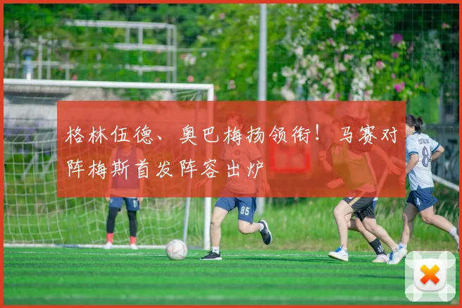 格林伍德、奥巴梅扬领衔!马赛对阵梅斯首发阵容出炉