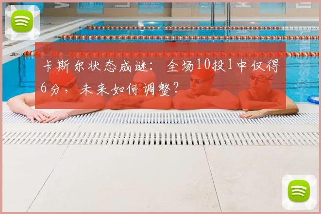 卡斯尔状态成谜:全场10投1中仅得6分,未来如何调整?
