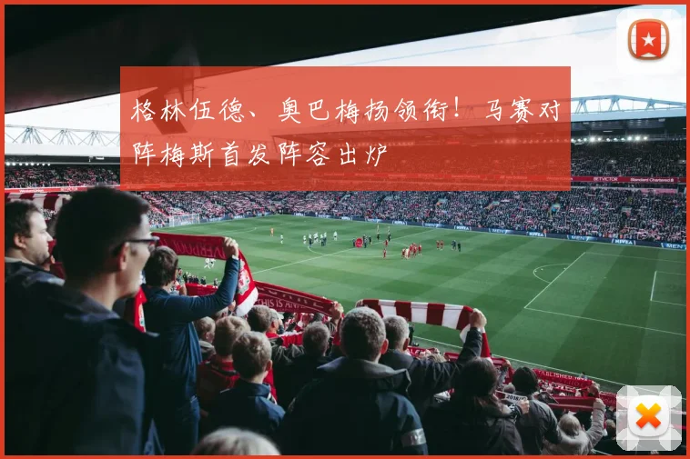 格林伍德、奥巴梅扬领衔!马赛对阵梅斯首发阵容出炉