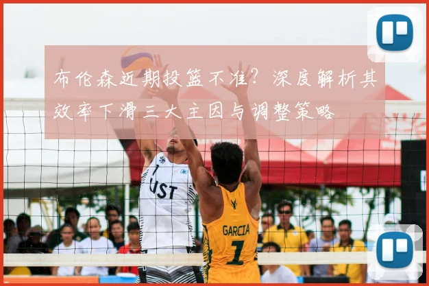 布伦森近期投篮不准？深度解析其效率下滑三大主因与调整策略