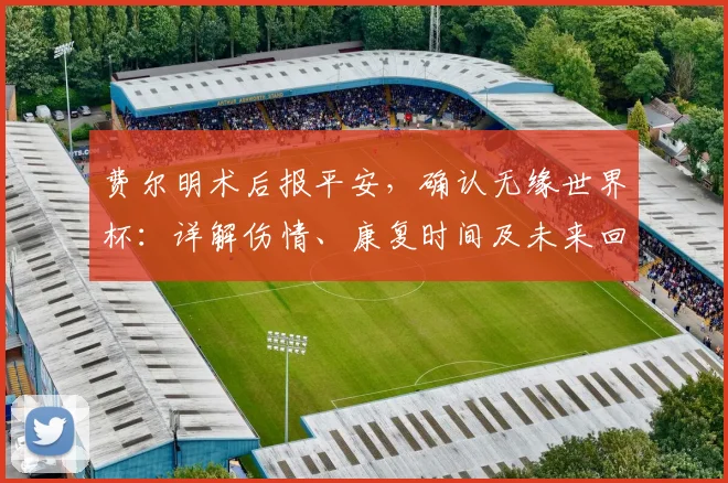 费尔明术后报平安,确认无缘世界杯:详解伤情、康复时间及未来回归前景