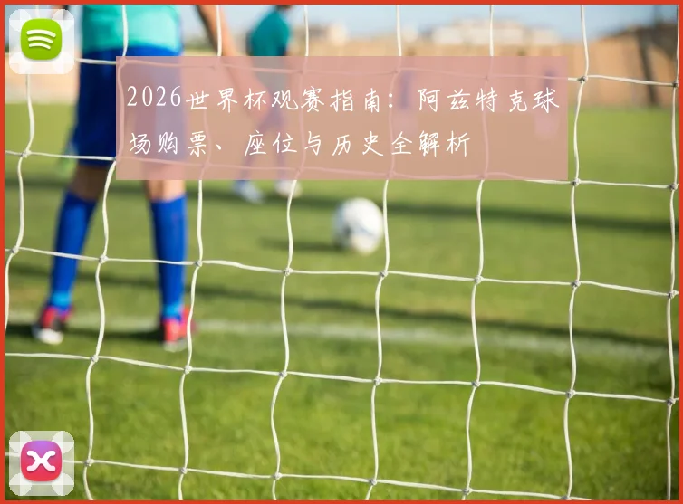 2026世界杯观赛指南:阿兹特克球场购票、座位与历史全解析