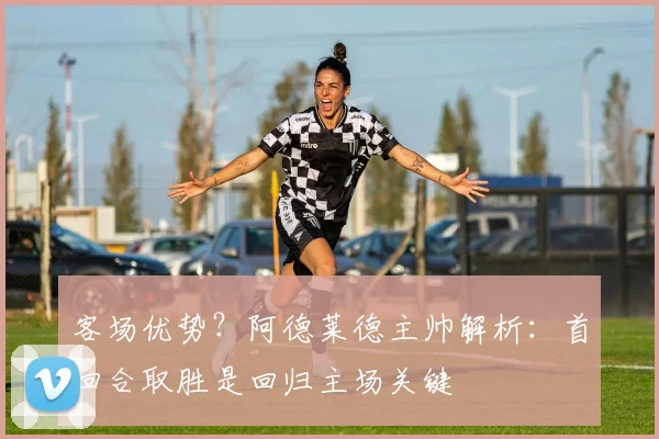 客场优势?阿德莱德主帅解析:首回合取胜是回归主场关键