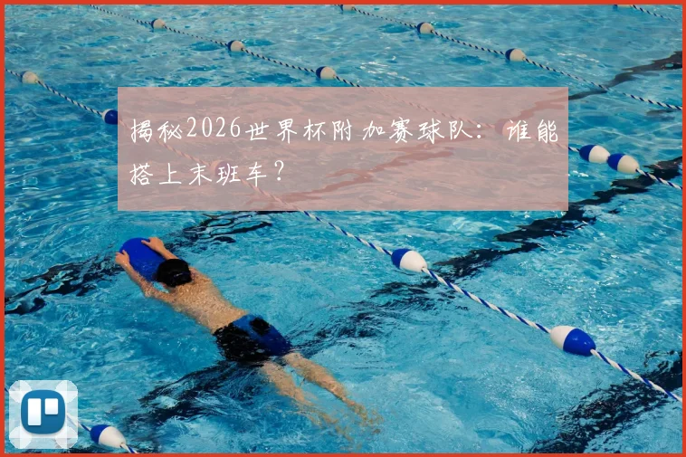 揭秘2026世界杯附加赛球队:谁能搭上末班车?