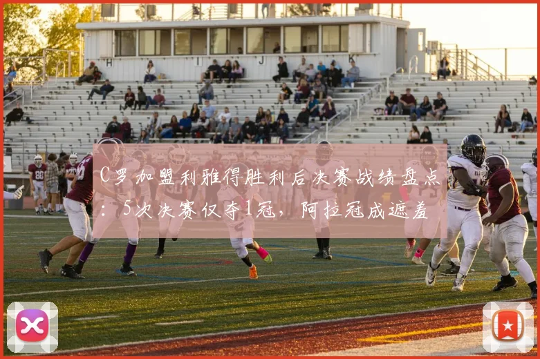 C罗加盟利雅得胜利后决赛战绩盘点：5次决赛仅夺1冠，阿拉冠成遮羞布，亚冠希望渺茫