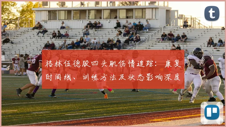 格林伍德股四头肌伤情追踪:康复时间线、训练方法及状态影响深度解析