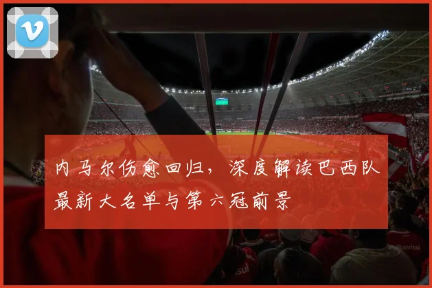 内马尔伤愈回归,深度解读巴西队最新大名单与第六冠前景