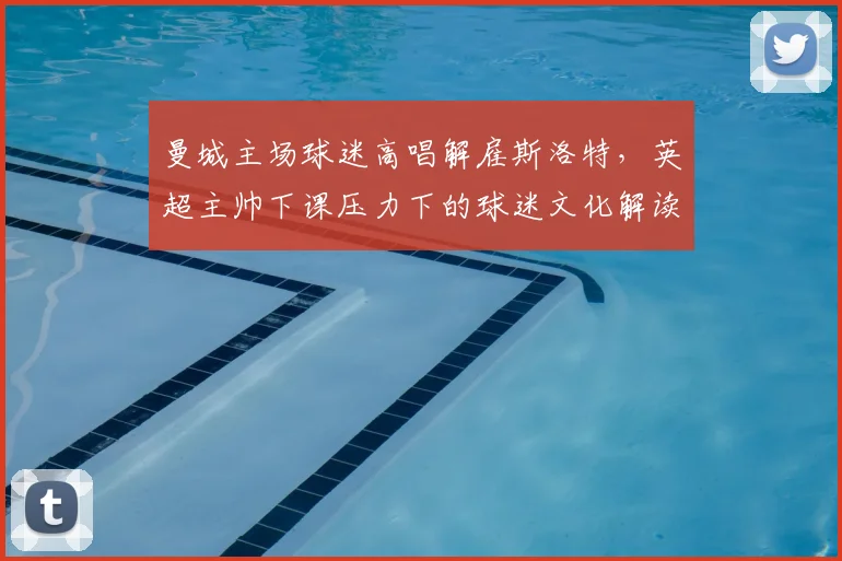 曼城主场球迷高唱解雇斯洛特,英超主帅下课压力下的球迷文化解读