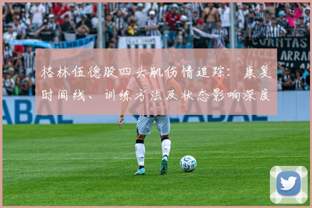 格林伍德股四头肌伤情追踪：康复时间线、训练方法及状态影响深度解析