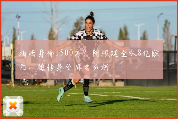 梅西身价1500万?阿根廷全队8亿欧元,德转身价排名分析