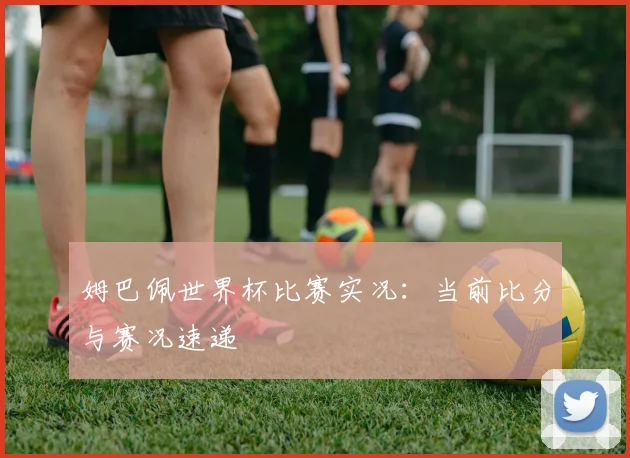 姆巴佩世界杯比赛实况:当前比分与赛况速递