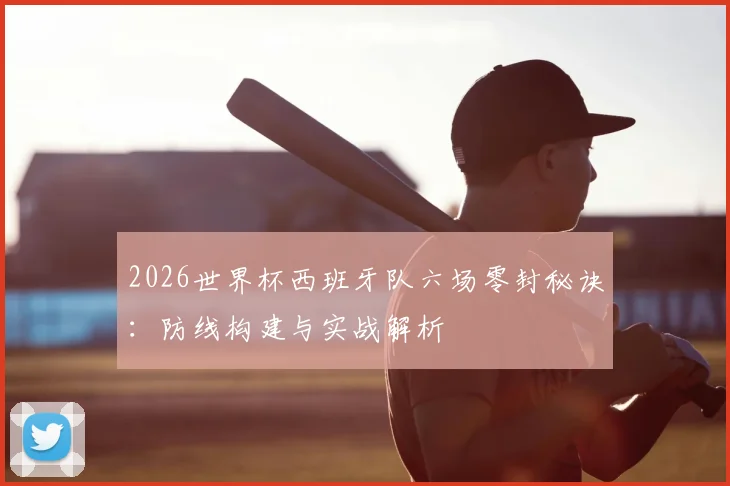 2026世界杯西班牙队六场零封秘诀:防线构建与实战解析