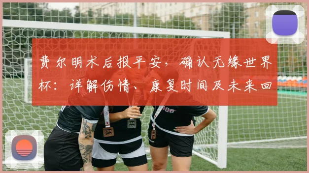 费尔明术后报平安,确认无缘世界杯:详解伤情、康复时间及未来回归前景