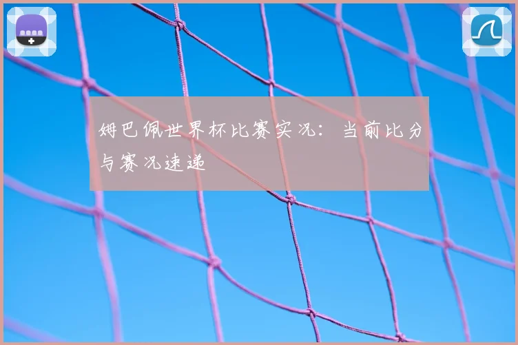 姆巴佩世界杯比赛实况:当前比分与赛况速递